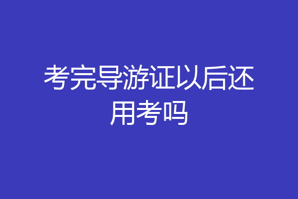 考完导游证以后还用考吗