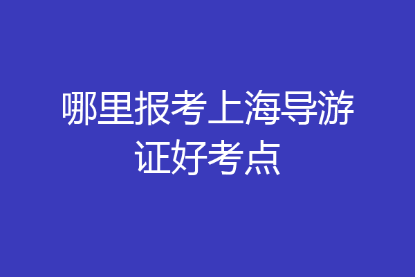 哪里报考上海导游证好考点