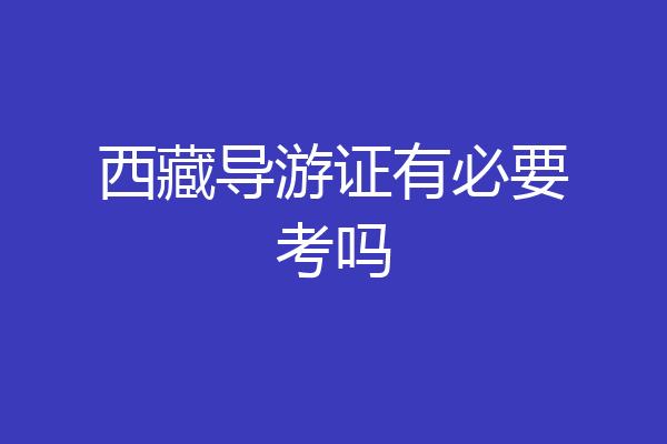西藏导游证有必要考吗