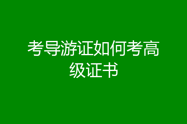 考导游证如何考高级证书