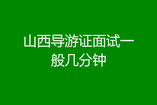 山西导游证面试一般几分钟