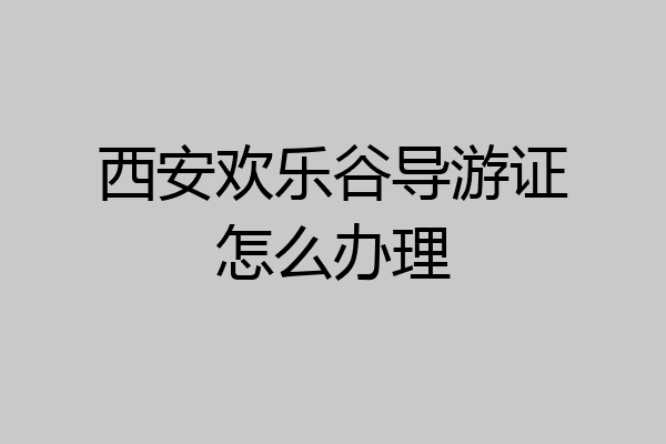 西安欢乐谷导游证怎么办理