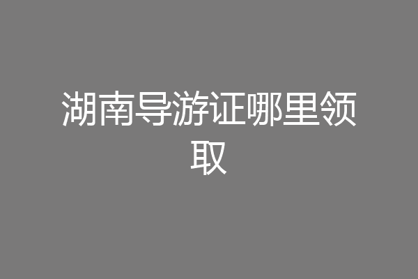 湖南导游证哪里领取