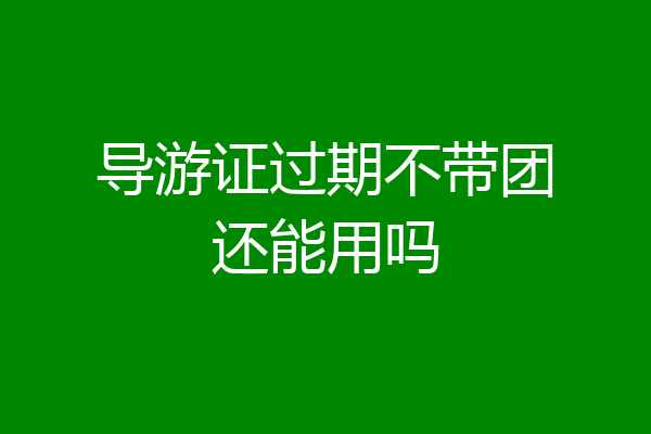 导游证过期不带团还能用吗