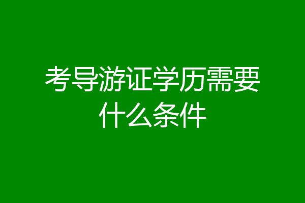 考导游证学历需要什么条件