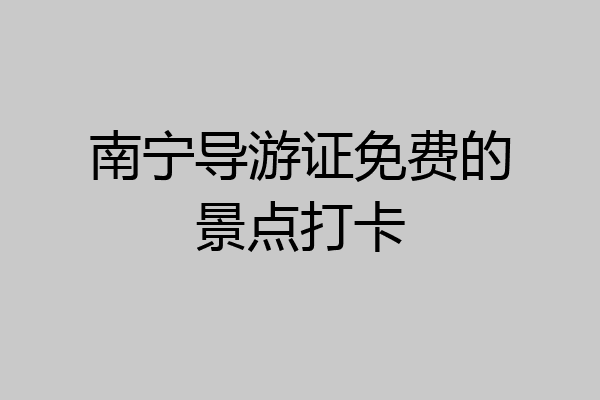 南宁导游证免费的景点打卡