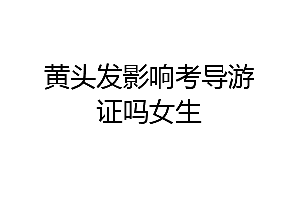 黄头发影响考导游证吗女生