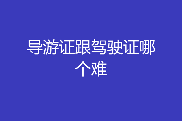 导游证跟驾驶证哪个难