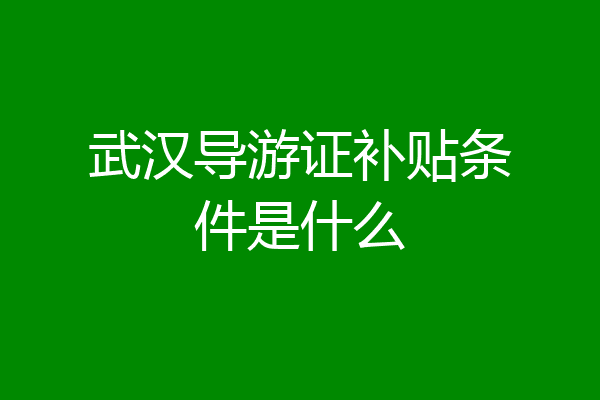 武汉导游证补贴条件是什么