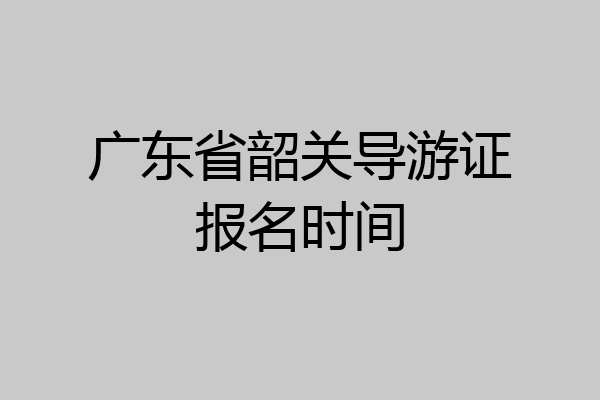 广东省韶关导游证报名时间