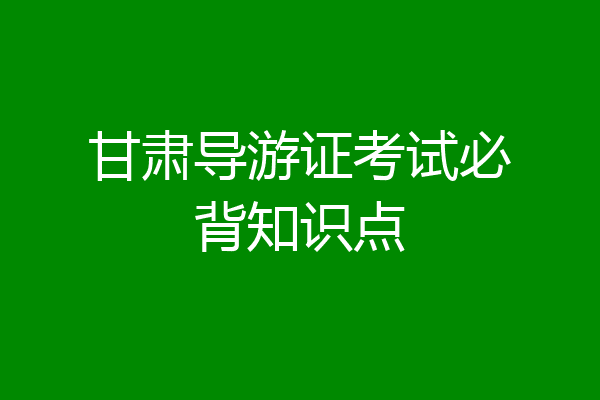 甘肃导游证考试必背知识点