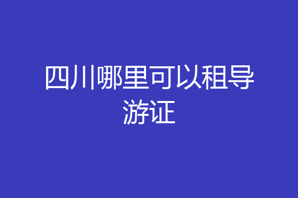 四川哪里可以租导游证