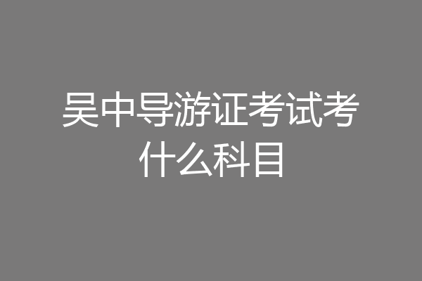 吴中导游证考试考什么科目
