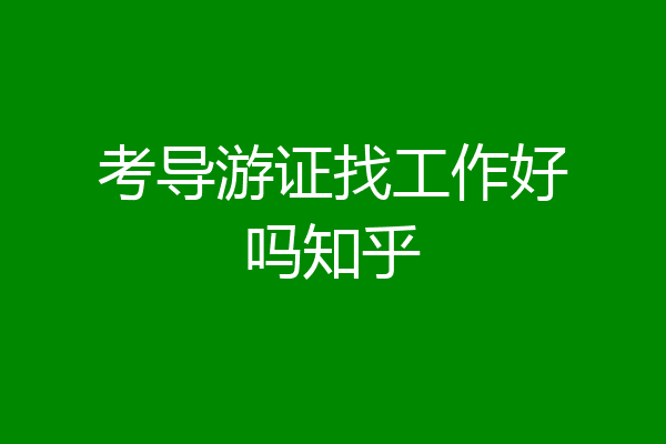 考导游证找工作好吗知乎