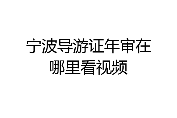 宁波导游证年审在哪里看视频