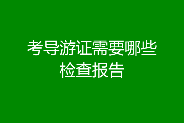 考导游证需要哪些检查报告