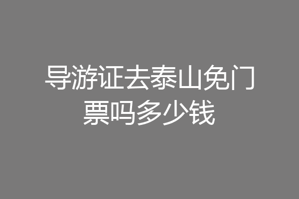 导游证去泰山免门票吗多少钱