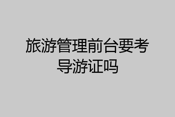 旅游管理前台要考导游证吗