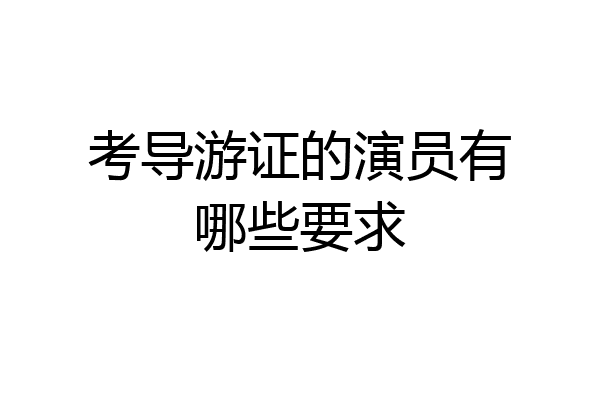 考导游证的演员有哪些要求