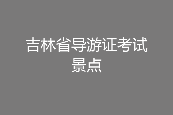 吉林省导游证考试景点