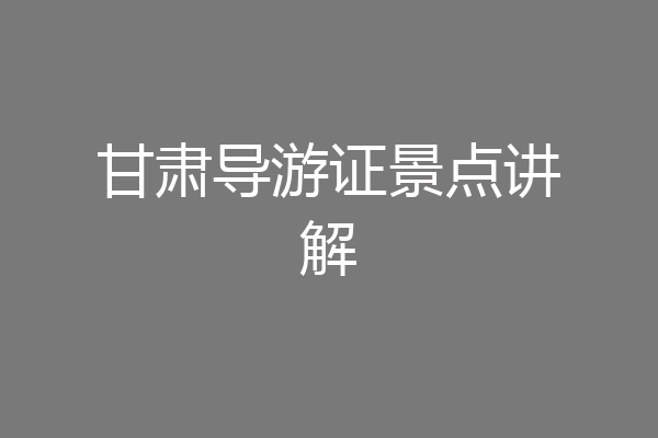 甘肃导游证景点讲解