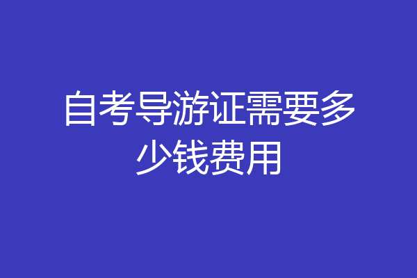 自考导游证需要多少钱费用
