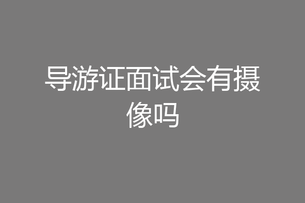 导游证面试会有摄像吗