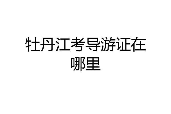 牡丹江考导游证在哪里