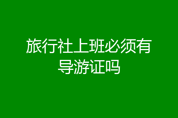 旅行社上班必须有导游证吗