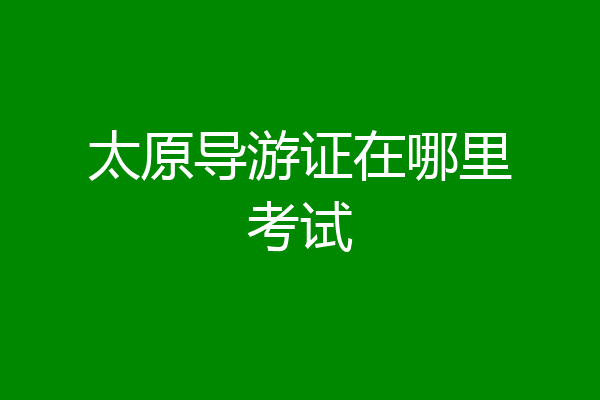 太原导游证在哪里考试