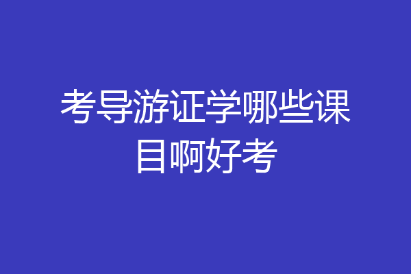 考导游证学哪些课目啊好考