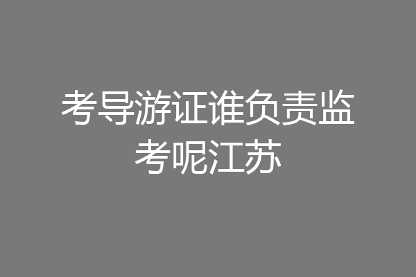 考导游证谁负责监考呢江苏