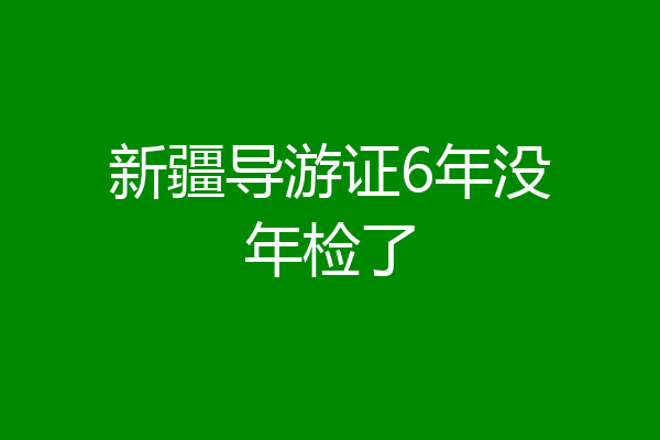 新疆导游证6年没年检了