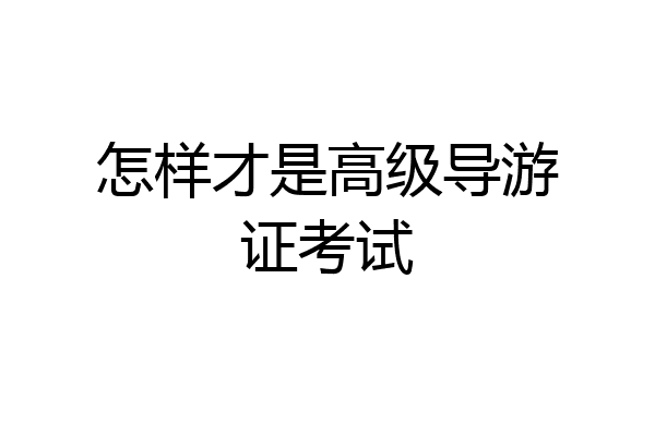 怎样才是高级导游证考试