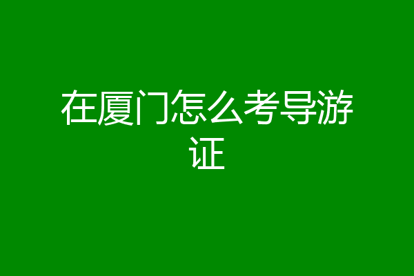 在厦门怎么考导游证