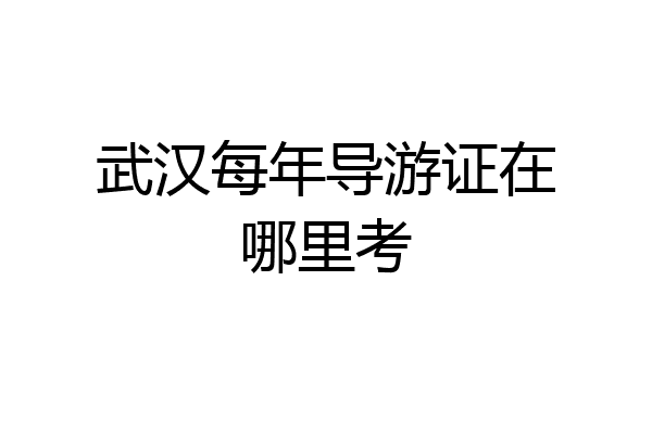武汉每年导游证在哪里考