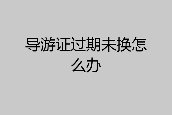 导游证过期未换怎么办