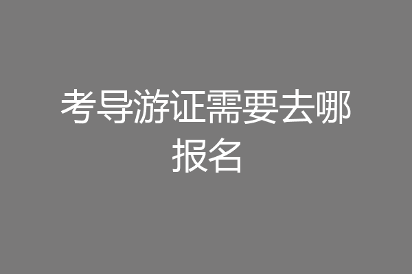 考导游证需要去哪报名