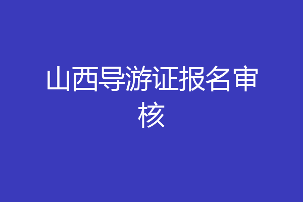 山西导游证报名审核