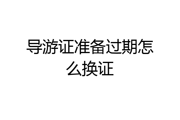 导游证准备过期怎么换证