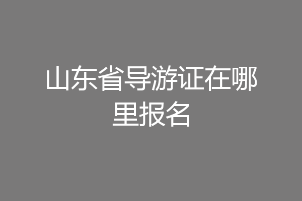 山东省导游证在哪里报名