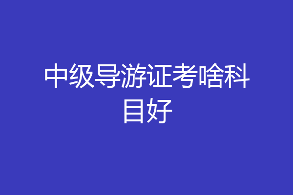 中级导游证考啥科目好