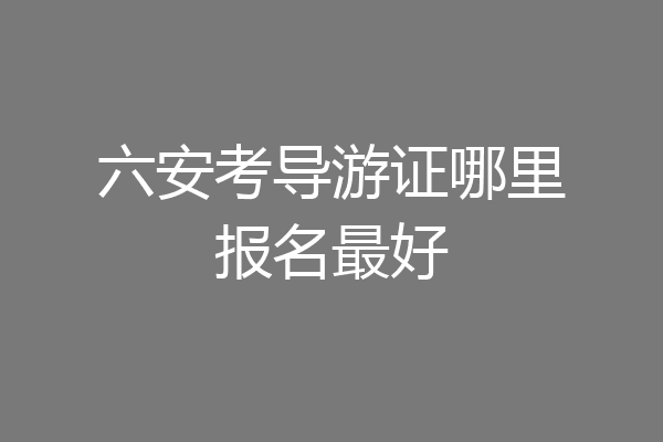 六安考导游证哪里报名最好