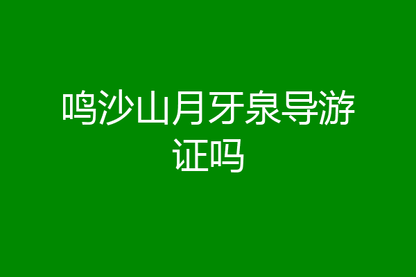 鸣沙山月牙泉导游证吗
