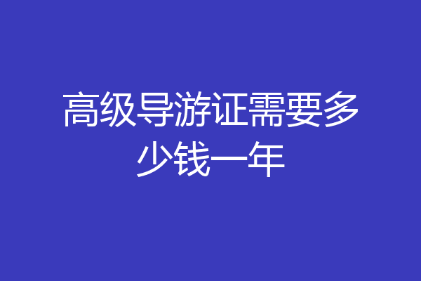 高级导游证需要多少钱一年