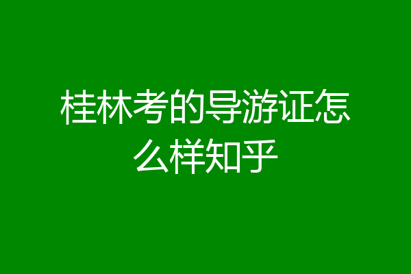 桂林考的导游证怎么样知乎