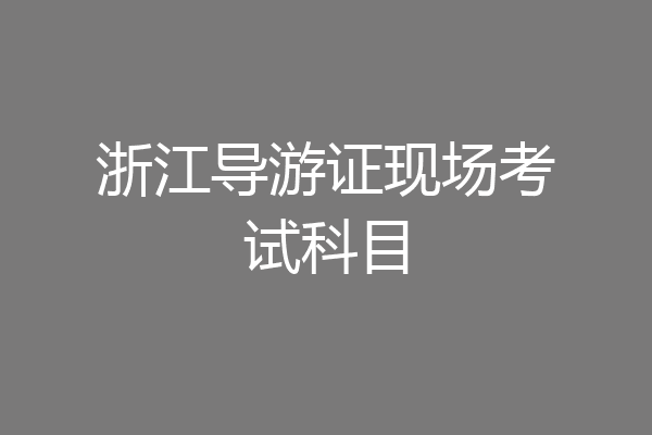 浙江导游证现场考试科目