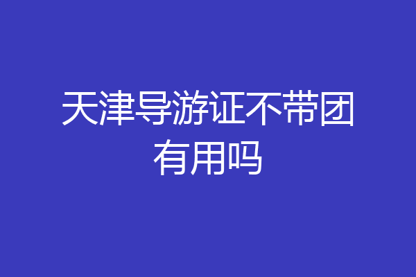 天津导游证不带团有用吗