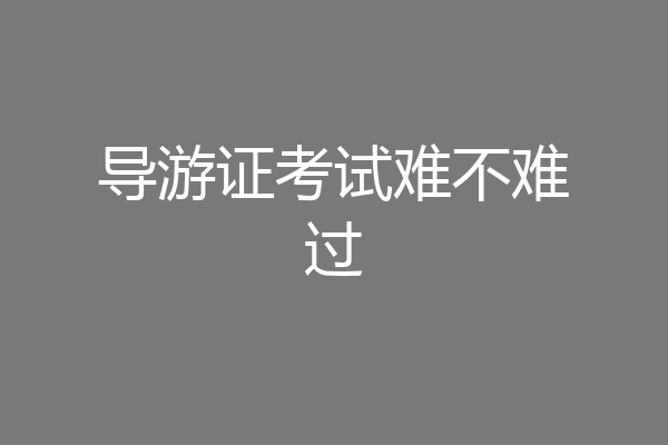 导游证考试难不难过