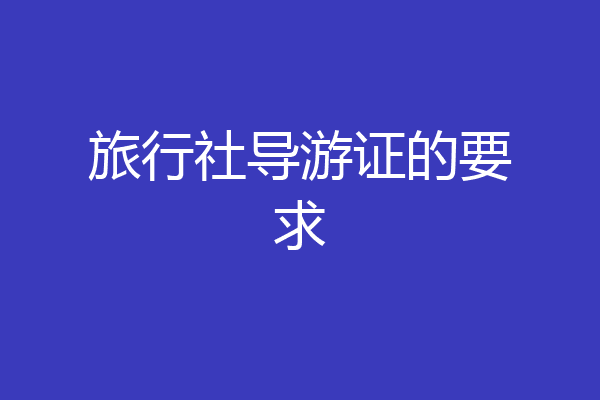 旅行社导游证的要求